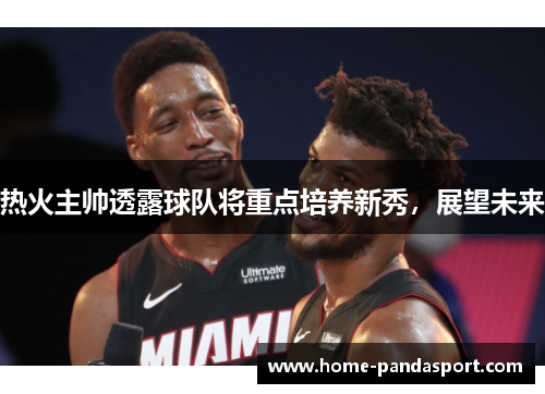 热火主帅透露球队将重点培养新秀，展望未来