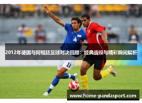 2012年德国与阿根廷足球对决回顾：经典战役与精彩瞬间解析