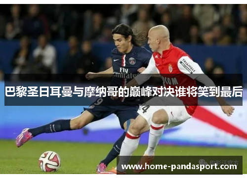 巴黎圣日耳曼与摩纳哥的巅峰对决谁将笑到最后
